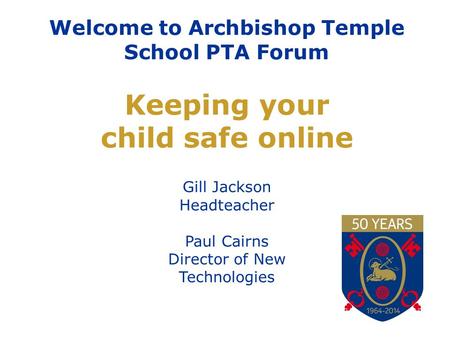 Welcome to Archbishop Temple School PTA Forum Keeping your child safe online Gill Jackson Headteacher Paul Cairns Director of New Technologies.