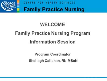 WELCOME Family Practice Nursing Program Information Session Program Coordinator Sheilagh Callahan, RN MScN Family Practice Nursing.