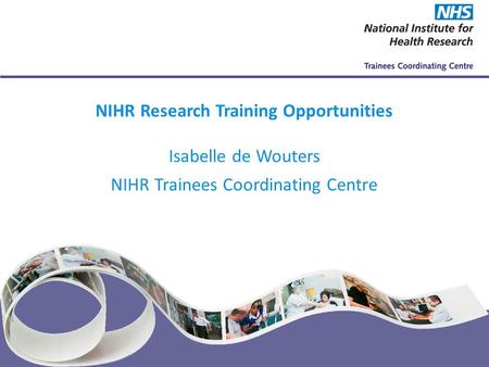 NIHR Trainees Coordinating Centre www.nihrtcc.nhs.uk NIHR Research Training Opportunities Isabelle de Wouters NIHR Trainees Coordinating Centre.