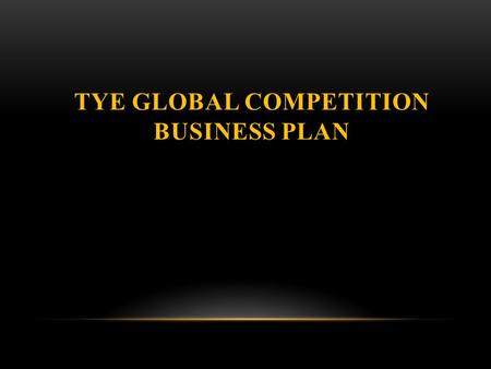 TYE GLOBAL COMPETITION BUSINESS PLAN. AGENDA Timeline Student Responsibilities Business Plan Development Guidelines for Business Plan Document Outline.