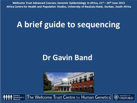 A brief guide to sequencing Dr Gavin Band Wellcome Trust Advanced Courses; Genomic Epidemiology in Africa, 21 st – 26 th June 2015 Africa Centre for Health.