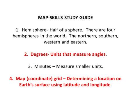 MAP-SKILLS STUDY GUIDE 1. Hemisphere- Half of a sphere. There are four hemispheres in the world. The northern, southern, western and eastern. 2. Degrees-