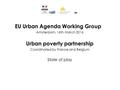 EU Urban Agenda Working Group Amsterdam, 16th March 2016 Urban poverty partnership Coordinated by France and Belgium State of play.