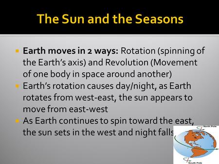  Earth moves in 2 ways: Rotation (spinning of the Earth’s axis) and Revolution (Movement of one body in space around another)  Earth’s rotation causes.