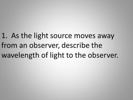1. As the light source moves away from an observer, describe the wavelength of light to the observer.