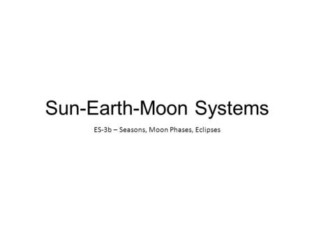 Sun-Earth-Moon Systems ES-3b – Seasons, Moon Phases, Eclipses.