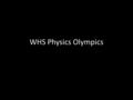 WHS Physics Olympics. What is it? You will compete in 8 events (4 in the fall, and 4 in the spring) over the course of the year. Most events involve you.