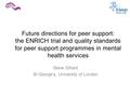 Future directions for peer support: the ENRICH trial and quality standards for peer support programmes in mental health services Steve Gillard St George’s,