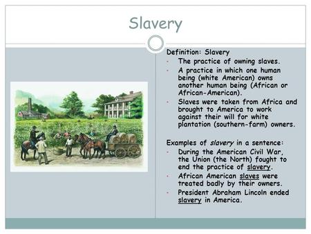 Slavery Definition: Slavery The practice of owning slaves. A practice in which one human being (white American) owns another human being (African or African-American).