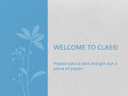 Please take a seat and get out a piece of paper. WELCOME TO CLASS!