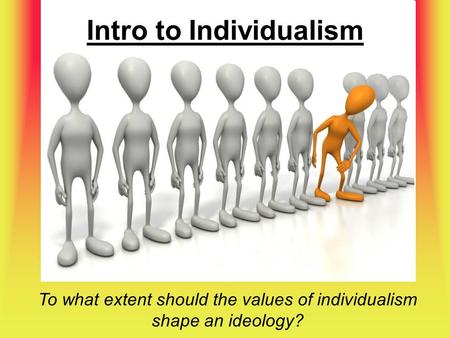 Intro to Individualism To what extent should the values of individualism shape an ideology?