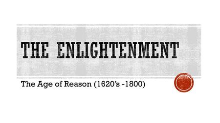 The Age of Reason (1620’s -1800). Enlightenment = Order, reason, logic Rationalism - truth can be determined by logical thinking.