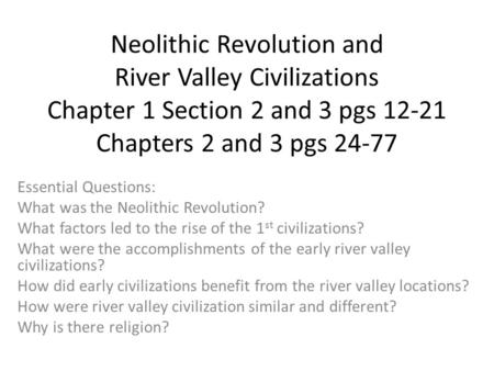 Neolithic Revolution and River Valley Civilizations Chapter 1 Section 2 and 3 pgs 12-21 Chapters 2 and 3 pgs 24-77 Essential Questions: What was the Neolithic.