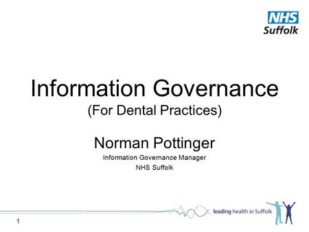 1 Information Governance (For Dental Practices) Norman Pottinger Information Governance Manager NHS Suffolk.