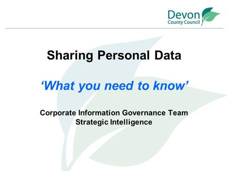 Sharing Personal Data ‘What you need to know’ Corporate Information Governance Team Strategic Intelligence.
