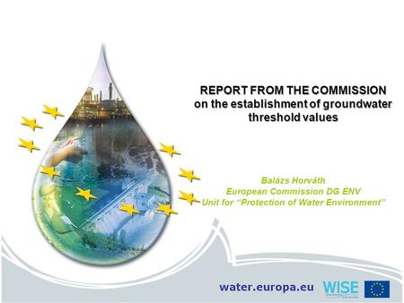 Water.europa.eu REPORT FROM THE COMMISSION on the establishment of groundwater threshold values Balázs Horváth European Commission DG ENV Unit for “Protection.