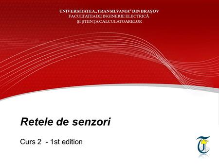 Retele de senzori Curs 2 - 1st edition UNIVERSITATEA „ TRANSILVANIA ” DIN BRAŞOV FACULTATEA DE INGINERIE ELECTRICĂ ŞI ŞTIINŢA CALCULATOARELOR.