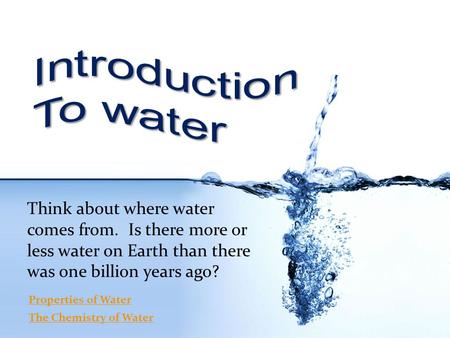 Think about where water comes from. Is there more or less water on Earth than there was one billion years ago? Properties of Water The Chemistry of Water.