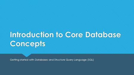 Introduction to Core Database Concepts Getting started with Databases and Structure Query Language (SQL)