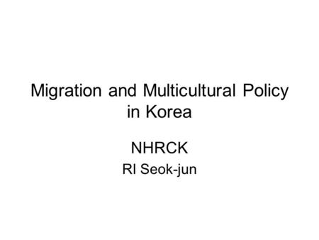 Migration and Multicultural Policy in Korea NHRCK RI Seok-jun.
