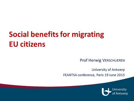 Social benefits for migrating EU citizens Prof Herwig V ERSCHUEREN University of Antwerp FEANTSA conference, Paris 19 June 2015.