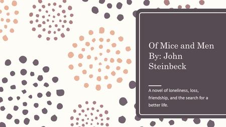 Of Mice and Men By: John Steinbeck A novel of loneliness, loss, friendship, and the search for a better life.