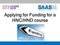 Applying for Funding for a HNC/HND course. What we hope you will learn by the end of today Who and where to apply. What to apply for. What information.