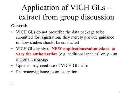 Application of VICH GLs – extract from group discussion General: VICH GLs do not prescribe the data package to be submitted for registration, they merely.
