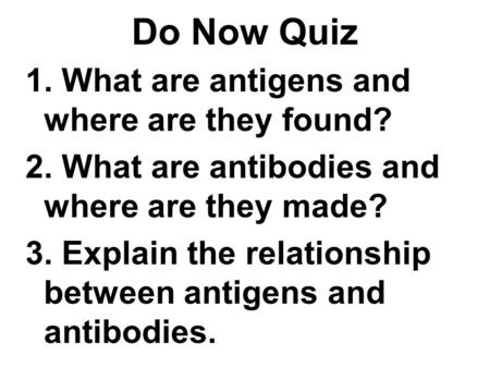 Do Now Quiz 1. What are antigens and where are they found? 2. What are antibodies and where are they made? 3. Explain the relationship between antigens.