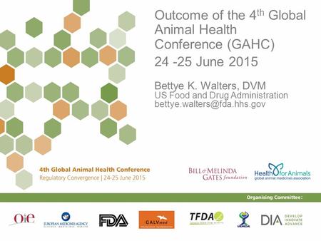 1 Outcome of the 4 th Global Animal Health Conference (GAHC) 24 -25 June 2015 Bettye K. Walters, DVM US Food and Drug Administration