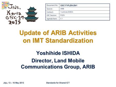 Jeju, 13 – 16 May 2013Standards for Shared ICT Update of ARIB Activities on IMT Standardization Yoshihide ISHIDA Director, Land Mobile Communications Group,