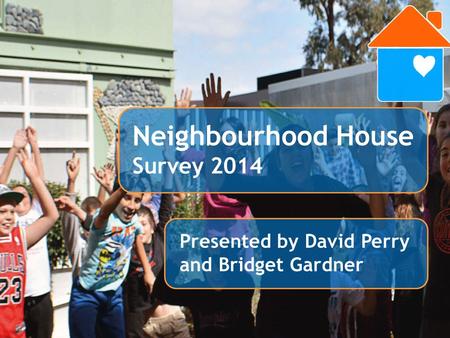 Members Survey 2013 Presented by David Perry Presented by David Perry and Bridget Gardner Neighbourhood House Survey 2014.