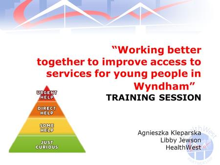 “Working better together to improve access to services for young people in Wyndham” TRAINING SESSION Agnieszka Kleparska Libby Jewson HealthWest.
