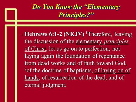 Do You Know the “Elementary Principles?” n Hebrews 6:1-2 (NKJV) 1 Therefore, leaving the discussion of the elementary principles of Christ, let us go on.