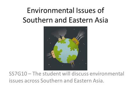Environmental Issues of Southern and Eastern Asia SS7G10 – The student will discuss environmental issues across Southern and Eastern Asia.