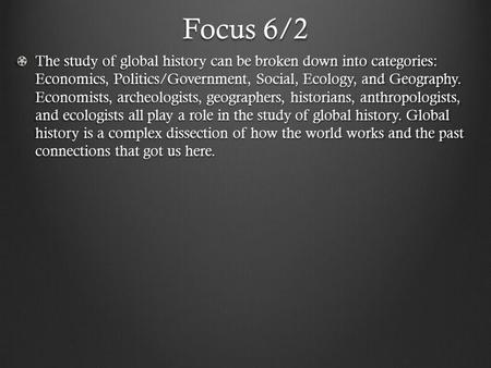 Focus 6/2 The study of global history can be broken down into categories: Economics, Politics/Government, Social, Ecology, and Geography. Economists, archeologists,