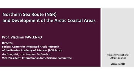 Northern Sea Route (NSR) and Development of the Arctic Coastal Areas Russian International Affairs Council Moscow, 2016 Prof. Vladimir PAVLENKO Director,