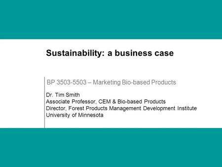 Sustainability: a business case Dr. Tim Smith Associate Professor, CEM & Bio-based Products Director, Forest Products Management Development Institute.
