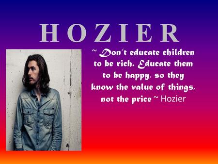 H O Z I E R ~ Don’t educate children to be rich. Educate them to be happy, so they know the value of things, not the price ~ Hozier.