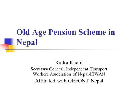Old Age Pension Scheme in Nepal Rudra Khatri Secretary General, Independent Transport Workers Association of Nepal-ITWAN Affiliated with GEFONT Nepal.