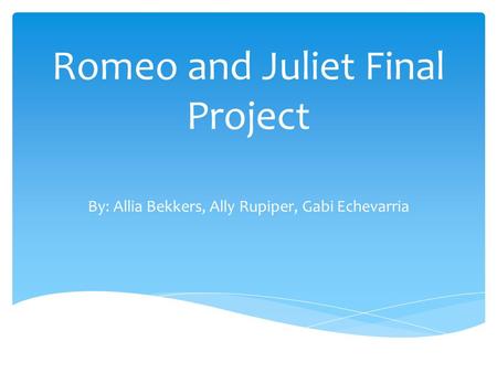 Romeo and Juliet Final Project By: Allia Bekkers, Ally Rupiper, Gabi Echevarria.