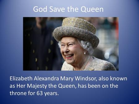 God Save the Queen Elizabeth Alexandra Mary Windsor, also known as Her Majesty the Queen, has been on the throne for 63 years.