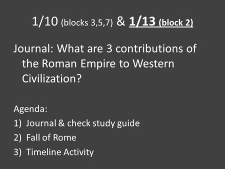 1/10 (blocks 3,5,7) & 1/13 (block 2) Journal: What are 3 contributions of the Roman Empire to Western Civilization? Agenda: 1)Journal & check study guide.