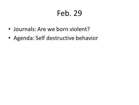 Feb. 29 Journals: Are we born violent? Agenda: Self destructive behavior.