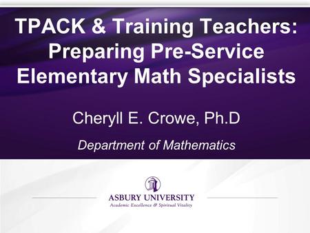 TPACK & Training Teachers: Preparing Pre-Service Elementary Math Specialists Cheryll E. Crowe, Ph.D Department of Mathematics.
