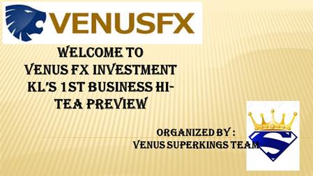 WELCOME TO VENUS FX INVESTMENT KL’S 1ST BUSINESS HI- TEA PREVIEW ORGANIZED BY : VENUS SUPERKINGS TEAM.