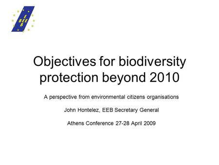 Objectives for biodiversity protection beyond 2010 A perspective from environmental citizens organisations John Hontelez, EEB Secretary General Athens.