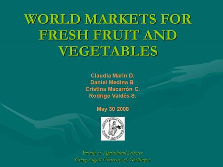 WORLD MARKETS FOR FRESH FRUIT AND VEGETABLES Claudia Marín D. Daniel Medina B. Cristina Macarrón C. Rodrigo Valdés S. May 30 2008 Faculty of Agricultural.