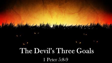 The Devil’s Three Goals 1 Peter 5:8-9. 2 Corinthians 2:11 lest Satan should take advantage of us; for we are not ignorant of his devices.