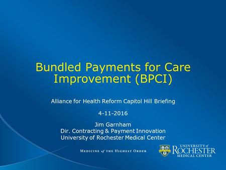 Bundled Payments for Care Improvement (BPCI) Alliance for Health Reform Capitol Hill Briefing 4-11-2016 Jim Garnham Dir. Contracting & Payment Innovation.